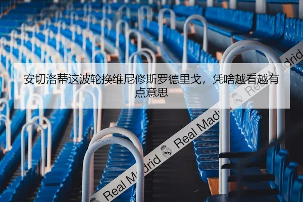 安切洛蒂这波轮换维尼修斯罗德里戈，凭啥越看越有点意思（leyu）