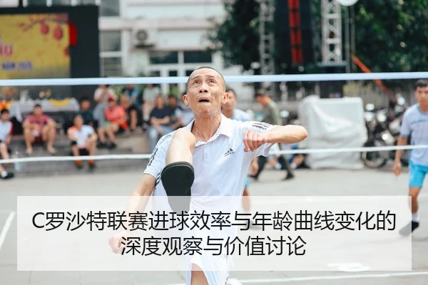 C罗沙特联赛进球效率与年龄曲线变化的深度观察与价值讨论