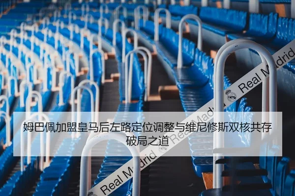 姆巴佩加盟皇马后左路定位调整与维尼修斯双核共存破局之道