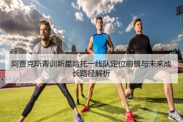 阿贾克斯青训新星哈托一线队定位前景与未来成长路径解析