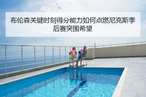 布伦森关键时刻得分能力如何点燃尼克斯季后赛突围希望