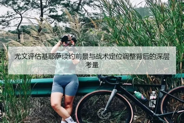 尤文评估基耶萨续约前景与战术定位调整背后的深层考量（leyu）