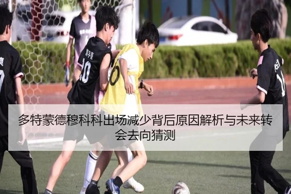 多特蒙德穆科科出场减少背后原因解析与未来转会去向猜测（leyu）
