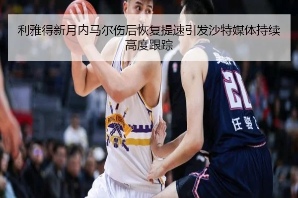 利雅得新月内马尔伤后恢复提速引发沙特媒体持续高度跟踪（leyu）