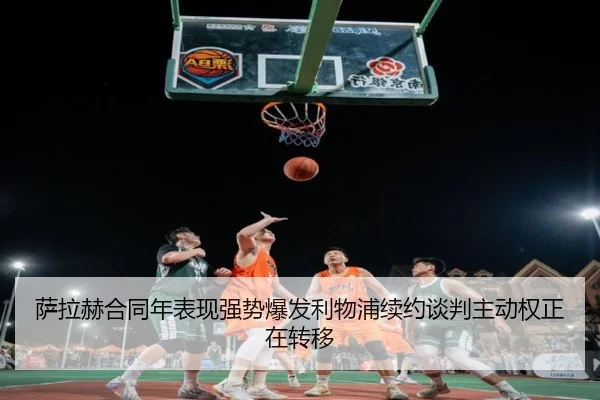 萨拉赫合同年表现强势爆发利物浦续约谈判主动权正在转移（leyu）