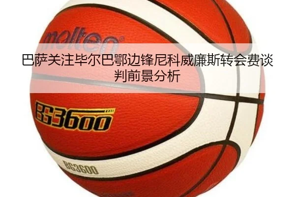 巴萨关注毕尔巴鄂边锋尼科威廉斯转会费谈判前景分析（leyu）