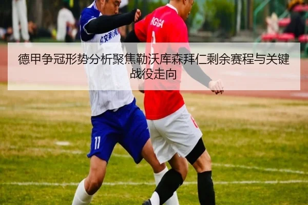 德甲争冠形势分析聚焦勒沃库森拜仁剩余赛程与关键战役走向（leyu）