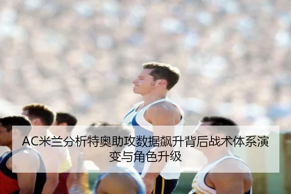 AC米兰分析特奥助攻数据飙升背后战术体系演变与角色升级（leyu）