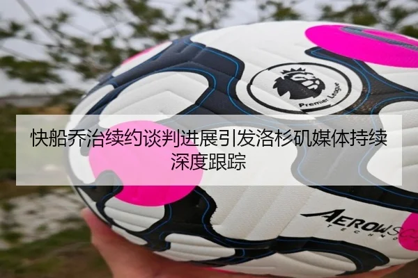 快船乔治续约谈判进展引发洛杉矶媒体持续深度跟踪（leyu）