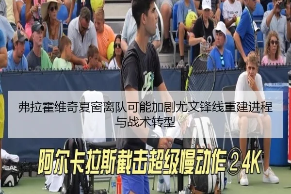 弗拉霍维奇夏窗离队可能加剧尤文锋线重建进程与战术转型（leyu）