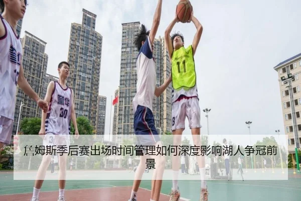 詹姆斯季后赛出场时间管理如何深度影响湖人争冠前景（leyu）