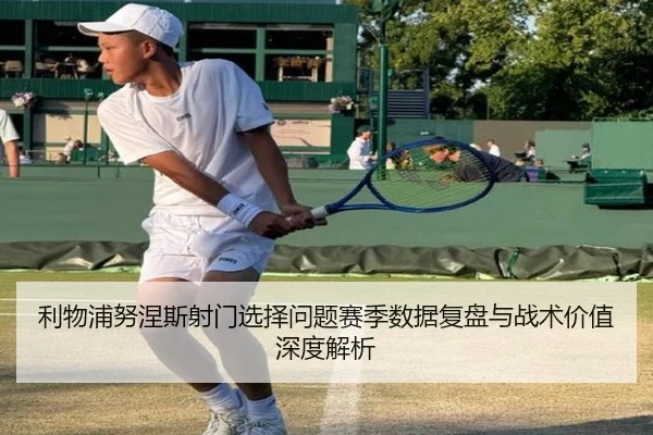 利物浦努涅斯射门选择问题赛季数据复盘与战术价值深度解析（leyu）