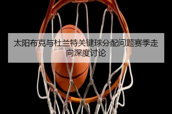 太阳布克与杜兰特关键球分配问题赛季走向深度讨论（leyu）