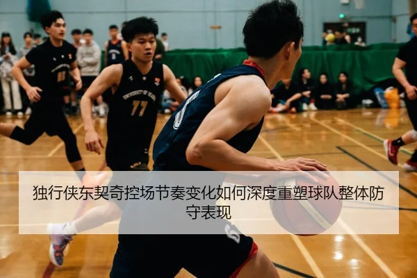 独行侠东契奇控场节奏变化如何深度重塑球队整体防守表现（leyu）