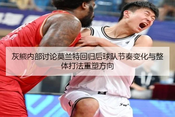 灰熊内部讨论莫兰特回归后球队节奏变化与整体打法重塑方向（leyu）