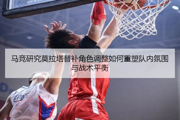 马竞研究莫拉塔替补角色调整如何重塑队内氛围与战术平衡 - leyu