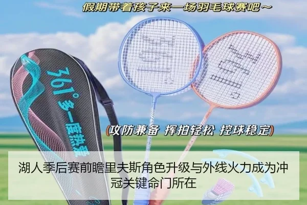 湖人季后赛前瞻里夫斯角色升级与外线火力成为冲冠关键命门所在（leyu）