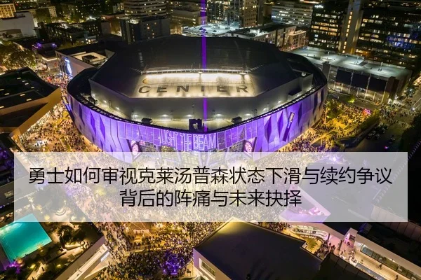 勇士如何审视克莱汤普森状态下滑与续约争议背后的阵痛与未来抉择（leyu）