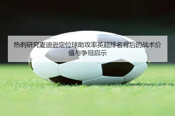 热刺研究麦迪逊定位球助攻率英超排名背后的战术价值与争冠启示 - leyu