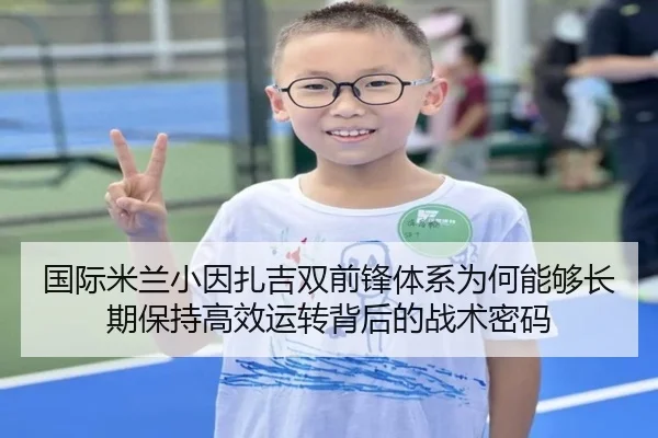 国际米兰小因扎吉双前锋体系为何能够长期保持高效运转背后的战术密码（leyu）