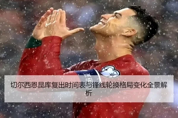 切尔西恩昆库复出时间表与锋线轮换格局变化全景解析（leyu）