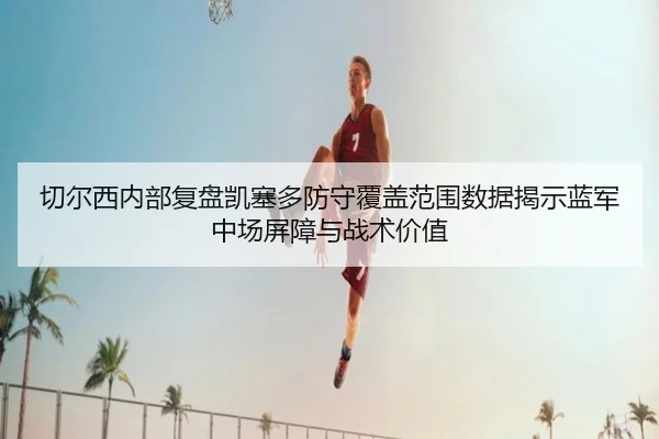 切尔西内部复盘凯塞多防守覆盖范围数据揭示蓝军中场屏障与战术价值（leyu）