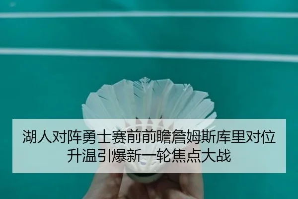 湖人对阵勇士赛前前瞻詹姆斯库里对位升温引爆新一轮焦点大战 - leyu