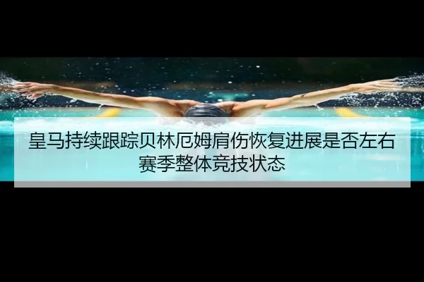 皇马持续跟踪贝林厄姆肩伤恢复进展是否左右赛季整体竞技状态（leyu）