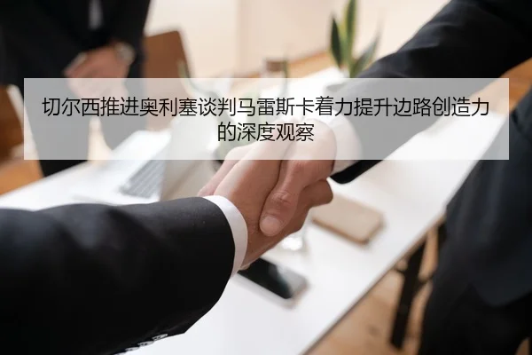 切尔西推进奥利塞谈判马雷斯卡着力提升边路创造力的深度观察（leyu）
